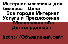 	Интернет магазины для бизнеса › Цена ­ 5000-10000 - Все города Интернет » Услуги и Предложения   . Московская обл.,Долгопрудный г.
